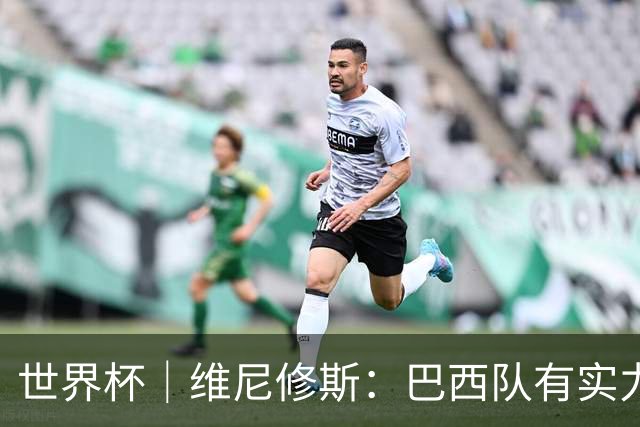 世界杯｜维尼修斯：巴西队有实力冲击世界杯冠军